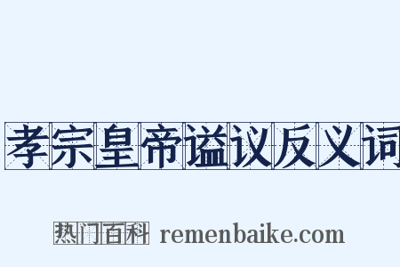 孝宗皇帝谥议反义词是什么意思的图片